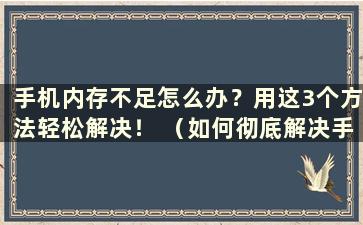 手机内存不足怎么办？用这3个方法轻松解决！ （如何彻底解决手机内存不足的问题）